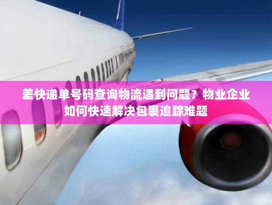 差快递单号码查询物流遇到问题?物业企业如何快速解决包裹追踪难题 差快递单号码查询物流遇到问题?物业企业如何快速解决包裹追踪难题