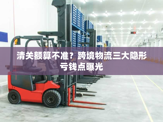 清关额算不准?跨境物流三大隐形亏钱点曝光 清关额算不准?跨境物流三大隐形亏钱点曝光