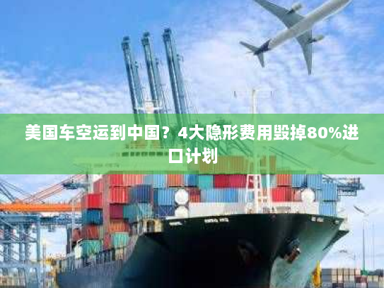 美国车空运到中国?4大隐形费用毁掉80%进口计划 美国车空运到中国?4大隐形费用毁掉80%进口计划