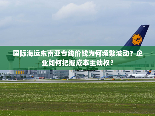 国际海运东南亚专线价钱为何频繁波动?企业如何把握成本主动权? 国际海运东南亚专线价钱为何频繁波动?企业如何把握成本主动权?
