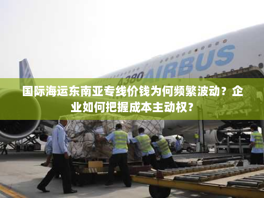 国际海运东南亚专线价钱为何频繁波动?企业如何把握成本主动权? 国际海运东南亚专线价钱为何频繁波动?企业如何把握成本主动权?