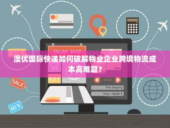澳优国际快递如何破解物业企业跨境物流成本高难题？
