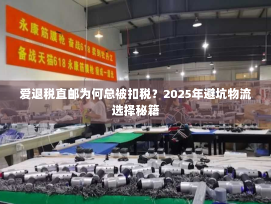爱退税直邮为何总被扣税？2025年避坑物流选择秘籍