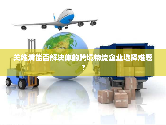 关维清能否解决你的跨境物流企业选择难题？