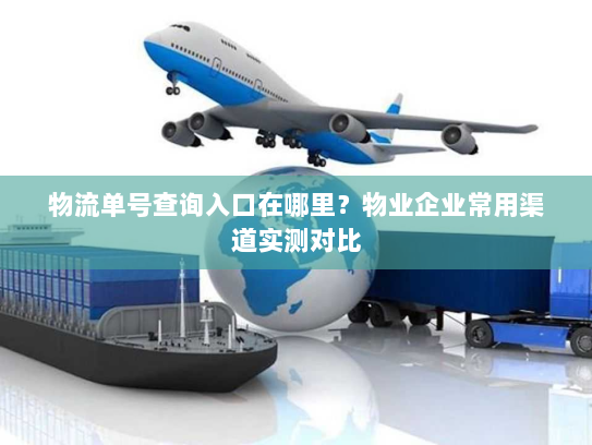 物流单号查询入口在哪里？物业企业常用渠道实测对比