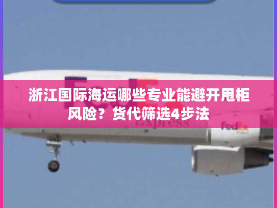 浙江国际海运哪些专业能避开甩柜风险？货代筛选4步法
