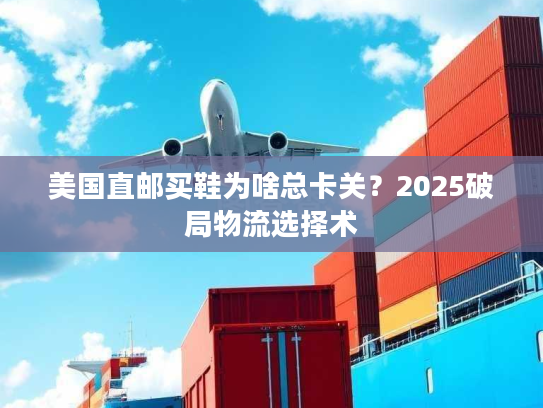 美国直邮买鞋为啥总卡关？2025破局物流选择术