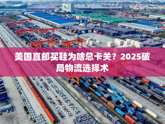 美国直邮买鞋为啥总卡关？2025破局物流选择术