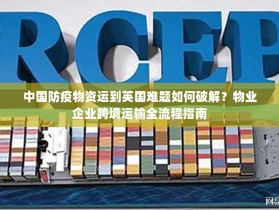 中国防疫物资运到英国难题如何破解?物业企业跨境运输全流程指南 中国防疫物资运到英国难题如何破解?物业企业跨境运输全流程指南