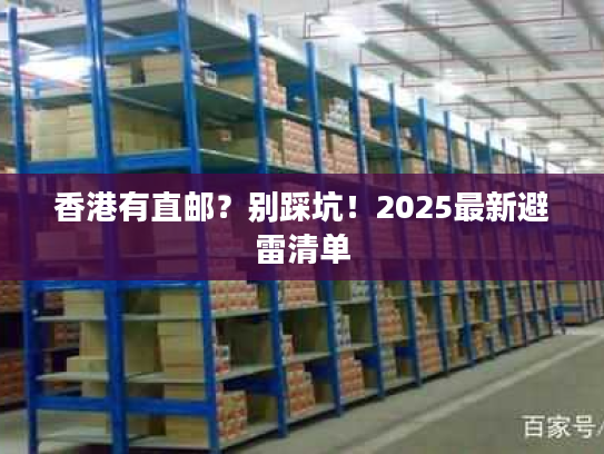 香港有直邮？别踩坑！2025最新避雷清单