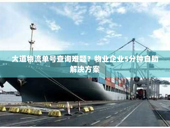 大道物流单号查询难题？物业企业5分钟自助解决方案