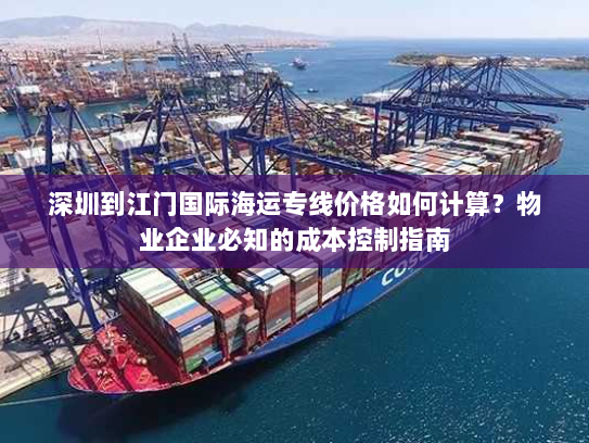 深圳到江门国际海运专线价格如何计算?物业企业必知的成本控制指南 深圳到江门国际海运专线价格如何计算?物业企业必知的成本控制指南