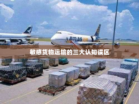 敏感货物运输的三大认知误区