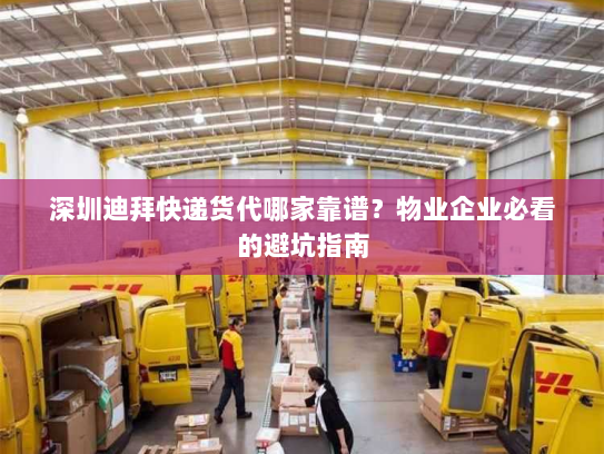 深圳迪拜快递货代哪家靠谱?物业企业必看的避坑指南 深圳迪拜快递货代哪家靠谱?物业企业必看的避坑指南