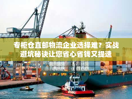 专柜仓直邮物流企业选择难？实战避坑秘诀让您省心省钱又提速