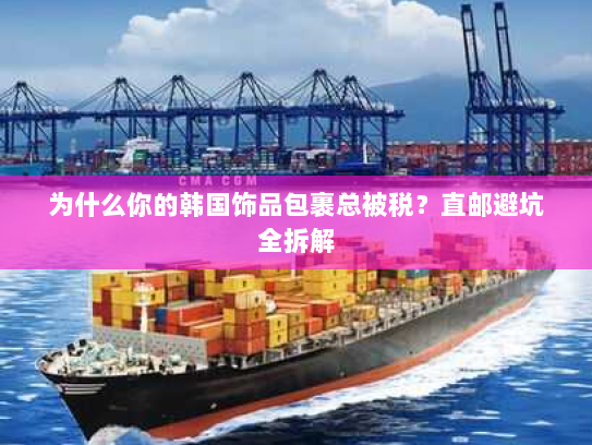 为什么你的韩国饰品包裹总被税？直邮避坑全拆解