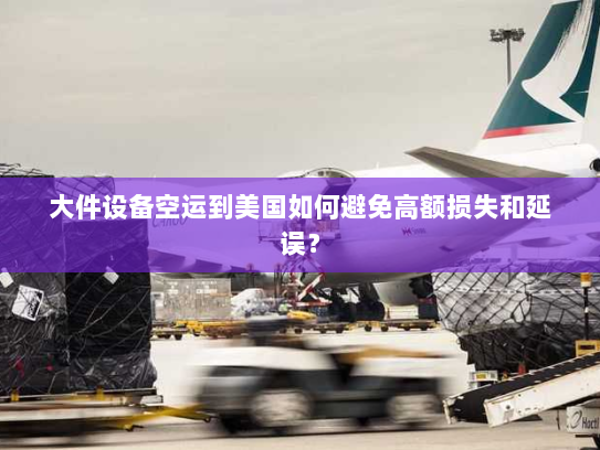 大件设备空运到美国如何避免高额损失和延误？