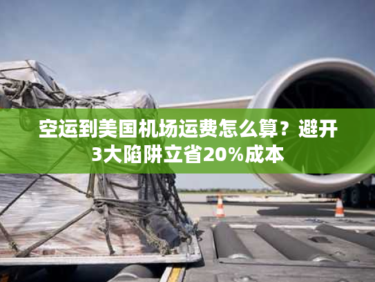 空运到美国机场运费怎么算？避开3大陷阱立省20%成本