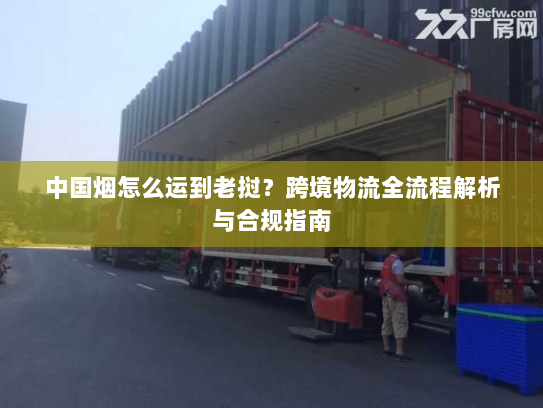 中国烟怎么运到老挝？跨境物流全流程解析与合规指南