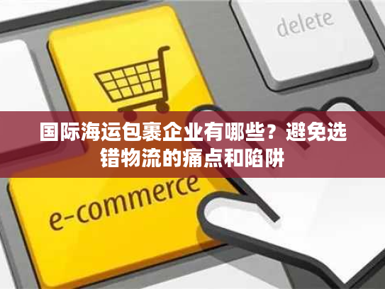 国际海运包裹企业有哪些？避免选错物流的痛点和陷阱