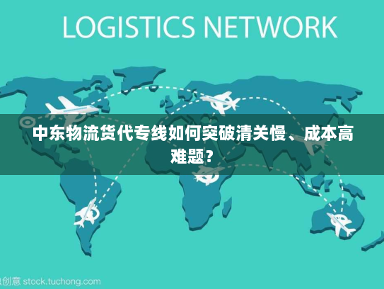 中东物流货代专线如何突破清关慢、成本高难题？