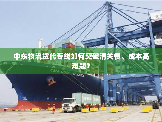 中东物流货代专线如何突破清关慢、成本高难题? 中东物流货代专线如何突破清关慢、成本高难题?
