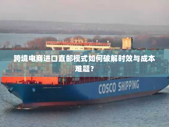 跨境电商进口直邮模式如何破解时效与成本难题? 跨境电商进口直邮模式如何破解时效与成本难题?