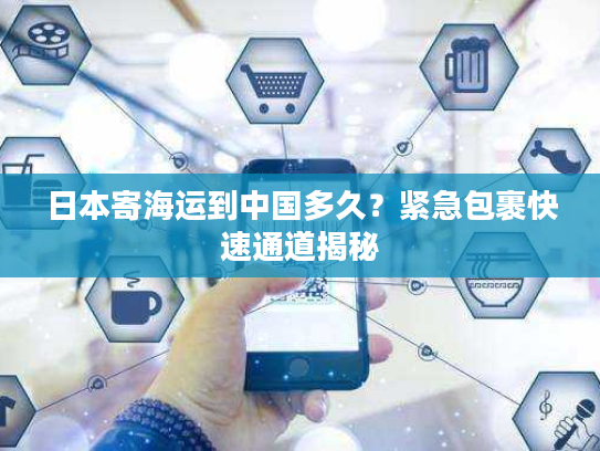 日本寄海运到中国多久？紧急包裹快速通道揭秘