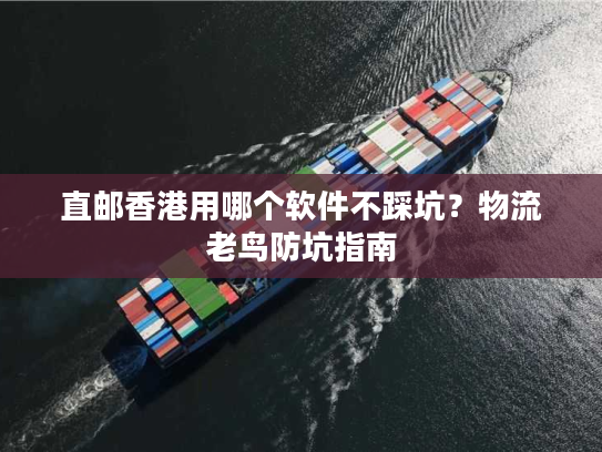 直邮香港用哪个软件不踩坑?物流老鸟防坑指南 直邮香港用哪个软件不踩坑?物流老鸟防坑指南