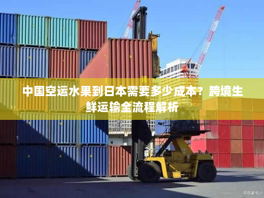 中国空运水果到日本需要多少成本?跨境生鲜运输全流程解析 中国空运水果到日本需要多少成本?跨境生鲜运输全流程解析