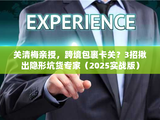 关清梅亲授，跨境包裹卡关？3招揪出隐形坑货专家（2025实战版）
