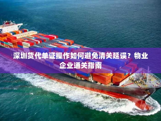 深圳货代单证操作如何避免清关延误?物业企业通关指南 深圳货代单证操作如何避免清关延误?物业企业通关指南