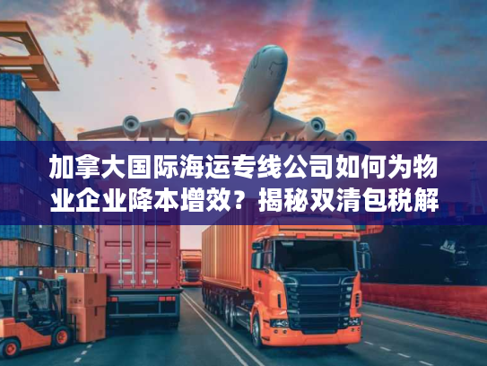 加拿大国际海运专线公司如何为物业企业降本增效？揭秘双清包税解决方案