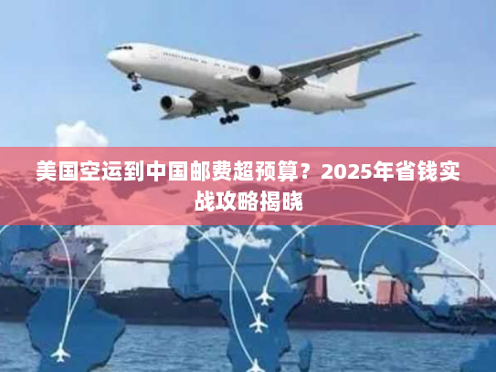 美国空运到中国邮费超预算?2025年省钱实战攻略揭晓 美国空运到中国邮费超预算?2025年省钱实战攻略揭晓