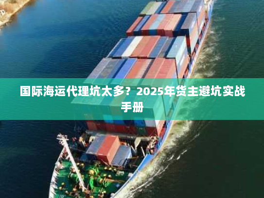 国际海运代理坑太多？2025年货主避坑实战手册