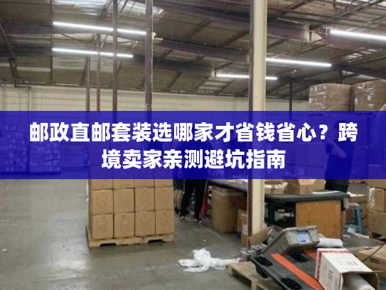 邮政直邮套装选哪家才省钱省心？跨境卖家亲测避坑指南
