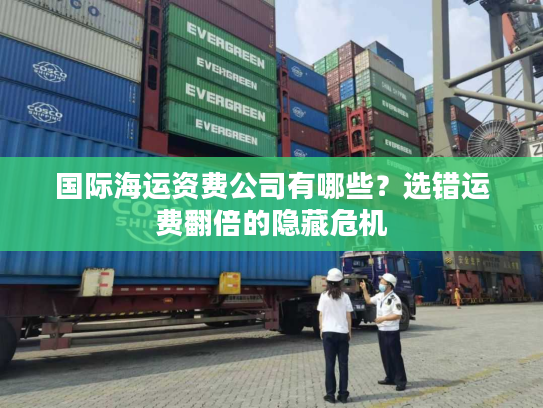 国际海运资费公司有哪些?选错运费翻倍的隐藏危机 国际海运资费公司有哪些?选错运费翻倍的隐藏危机