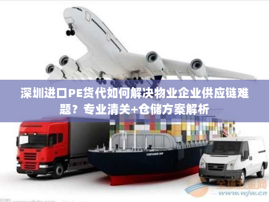 深圳进口PE货代如何解决物业企业供应链难题?专业清关+仓储方案解析 深圳进口PE货代如何解决物业企业供应链难题?专业清关+仓储方案解析