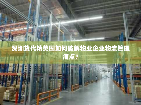 深圳货代精英圈如何破解物业企业物流管理痛点? 深圳货代精英圈如何破解物业企业物流管理痛点?