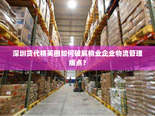 深圳货代精英圈如何破解物业企业物流管理痛点? 深圳货代精英圈如何破解物业企业物流管理痛点?