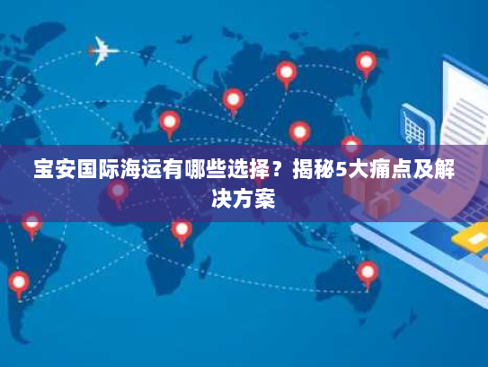 宝安国际海运有哪些选择?揭秘5大痛点及解决方案 宝安国际海运有哪些选择?揭秘5大痛点及解决方案