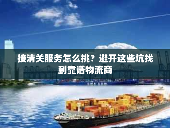 接清关服务怎么挑?避开这些坑找到靠谱物流商 接清关服务怎么挑?避开这些坑找到靠谱物流商