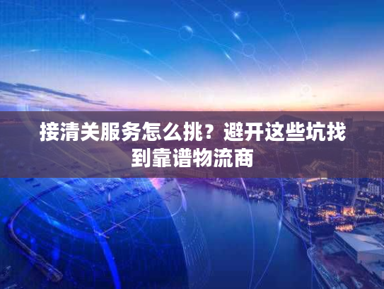 接清关服务怎么挑?避开这些坑找到靠谱物流商 接清关服务怎么挑?避开这些坑找到靠谱物流商