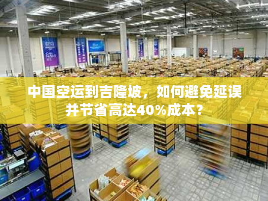 中国空运到吉隆坡,如何避免延误并节省高达40%成本? 中国空运到吉隆坡,如何避免延误并节省高达40%成本?