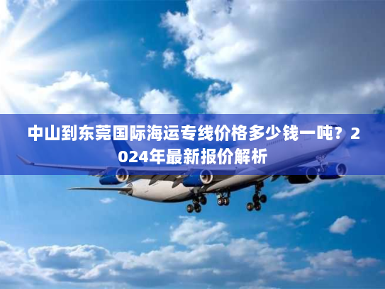 中山到东莞国际海运专线价格多少钱一吨?2024年最新报价解析 中山到东莞国际海运专线价格多少钱一吨?2024年最新报价解析