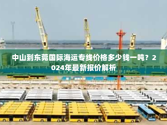 中山到东莞国际海运专线价格多少钱一吨?2024年最新报价解析 中山到东莞国际海运专线价格多少钱一吨?2024年最新报价解析