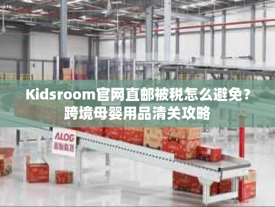 Kidsroom官网直邮被税怎么避免？跨境母婴用品清关攻略