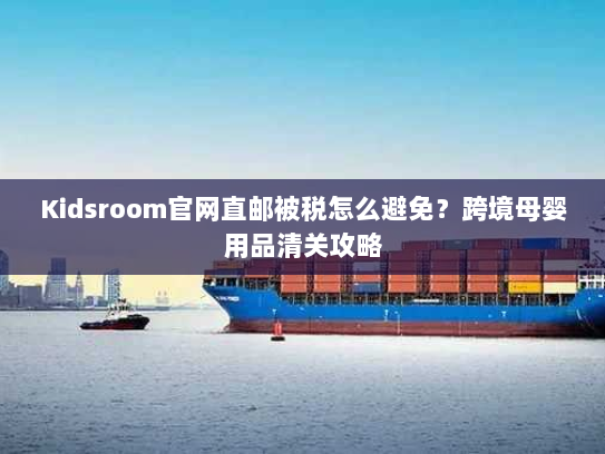 Kidsroom官网直邮被税怎么避免?跨境母婴用品清关攻略 Kidsroom官网直邮被税怎么避免?跨境母婴用品清关攻略