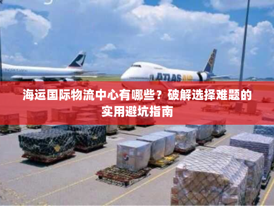 海运国际物流中心有哪些？破解选择难题的实用避坑指南