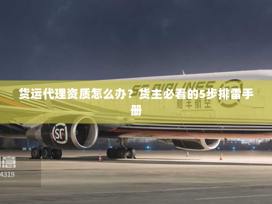 货运代理资质怎么办？货主必看的5步排雷手册